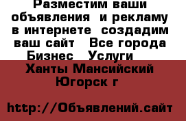 Разместим ваши объявления  и рекламу в интернете, создадим ваш сайт - Все города Бизнес » Услуги   . Ханты-Мансийский,Югорск г.